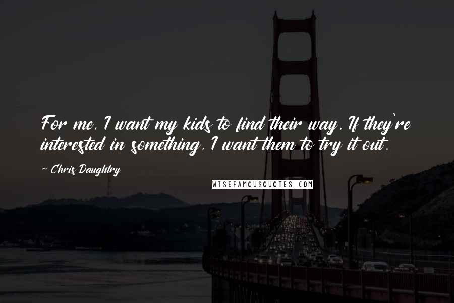 Chris Daughtry Quotes: For me, I want my kids to find their way. If they're interested in something, I want them to try it out.