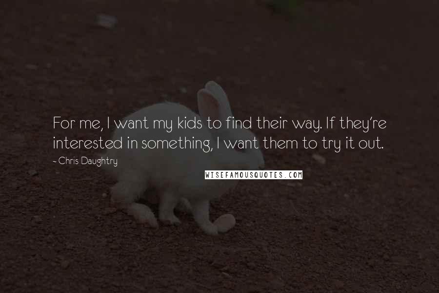 Chris Daughtry Quotes: For me, I want my kids to find their way. If they're interested in something, I want them to try it out.