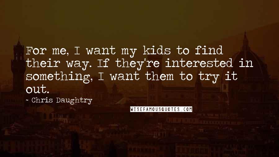 Chris Daughtry Quotes: For me, I want my kids to find their way. If they're interested in something, I want them to try it out.