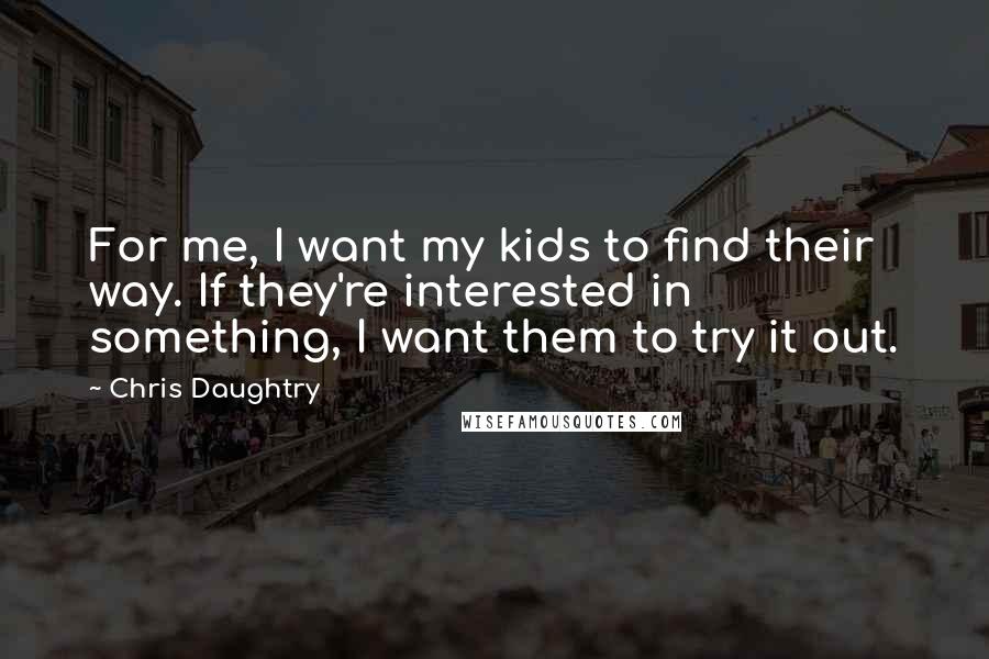 Chris Daughtry Quotes: For me, I want my kids to find their way. If they're interested in something, I want them to try it out.