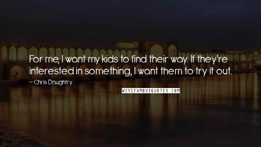 Chris Daughtry Quotes: For me, I want my kids to find their way. If they're interested in something, I want them to try it out.