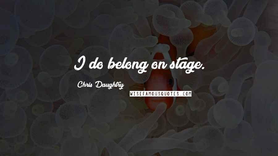 Chris Daughtry Quotes: I do belong on stage.