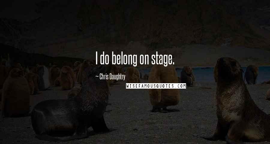 Chris Daughtry Quotes: I do belong on stage.