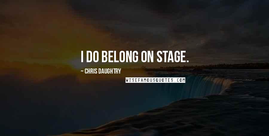 Chris Daughtry Quotes: I do belong on stage.