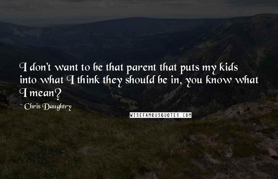 Chris Daughtry Quotes: I don't want to be that parent that puts my kids into what I think they should be in, you know what I mean?