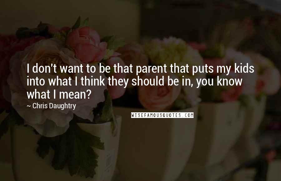 Chris Daughtry Quotes: I don't want to be that parent that puts my kids into what I think they should be in, you know what I mean?