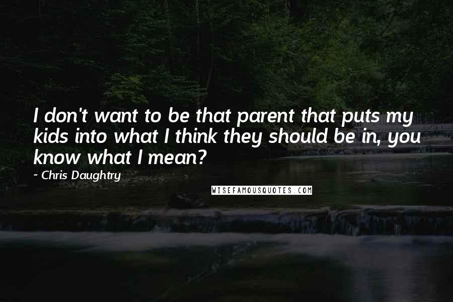 Chris Daughtry Quotes: I don't want to be that parent that puts my kids into what I think they should be in, you know what I mean?