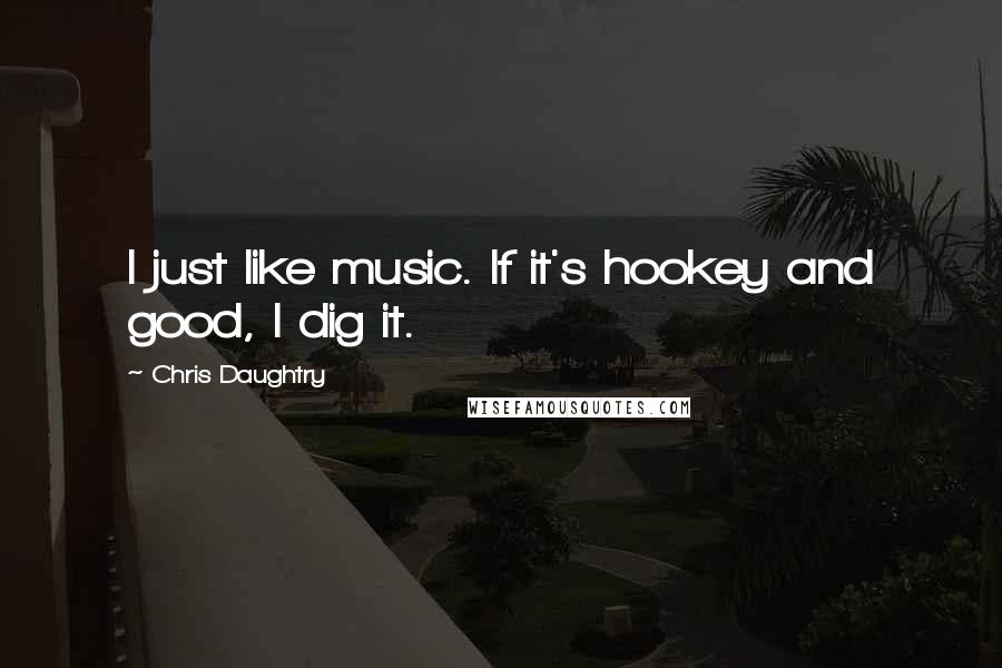 Chris Daughtry Quotes: I just like music. If it's hookey and good, I dig it.