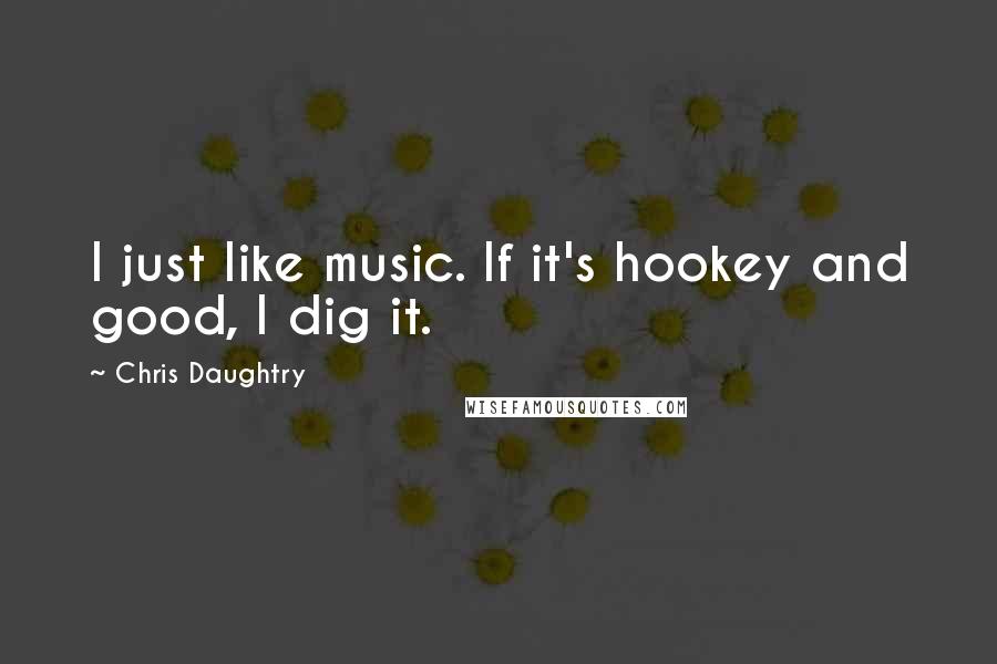 Chris Daughtry Quotes: I just like music. If it's hookey and good, I dig it.