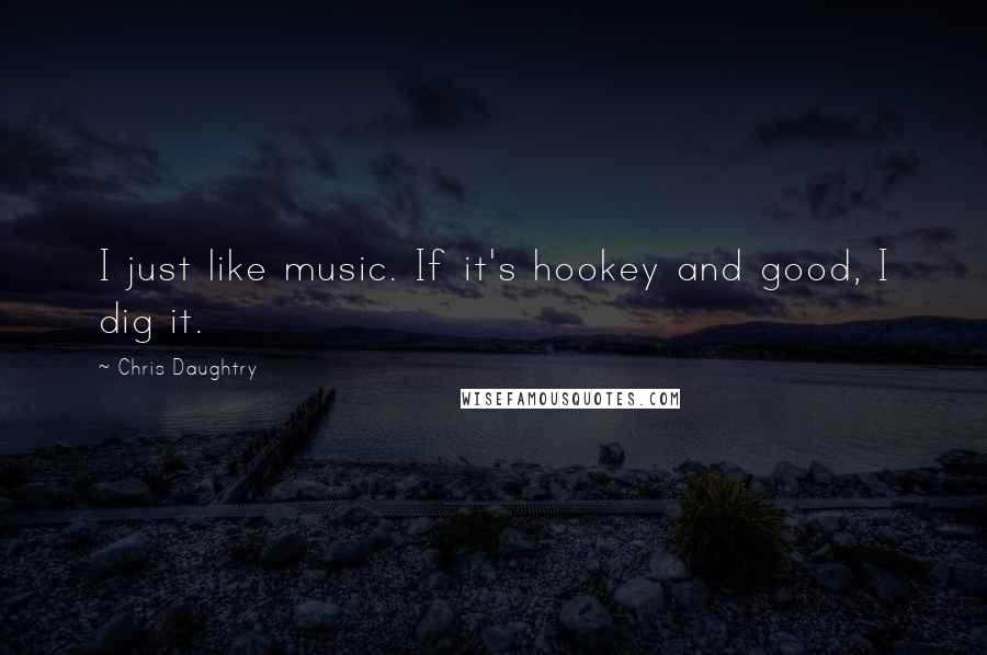 Chris Daughtry Quotes: I just like music. If it's hookey and good, I dig it.