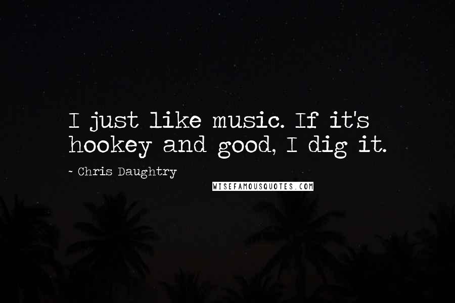 Chris Daughtry Quotes: I just like music. If it's hookey and good, I dig it.