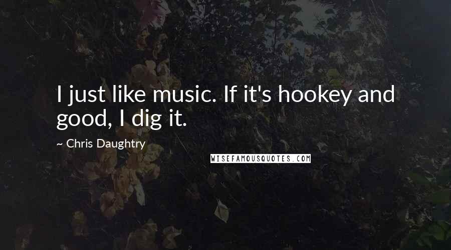 Chris Daughtry Quotes: I just like music. If it's hookey and good, I dig it.