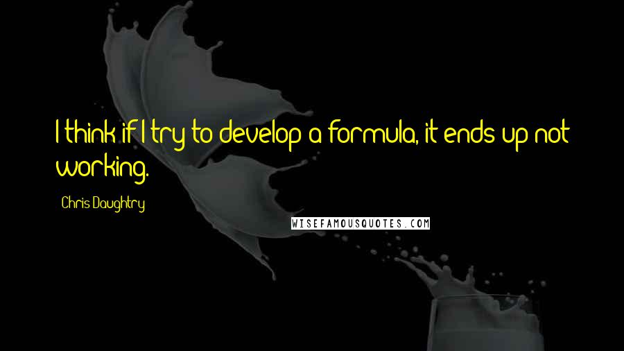 Chris Daughtry Quotes: I think if I try to develop a formula, it ends up not working.