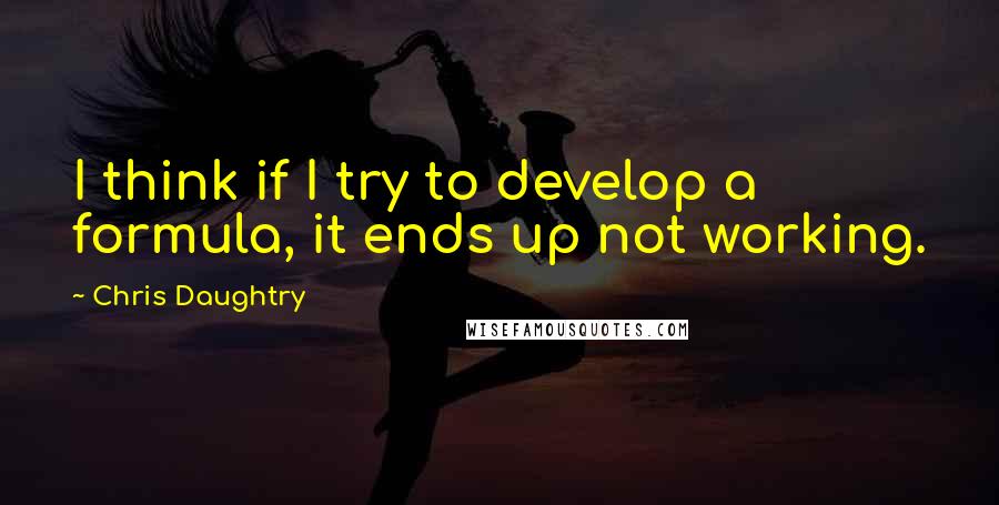 Chris Daughtry Quotes: I think if I try to develop a formula, it ends up not working.