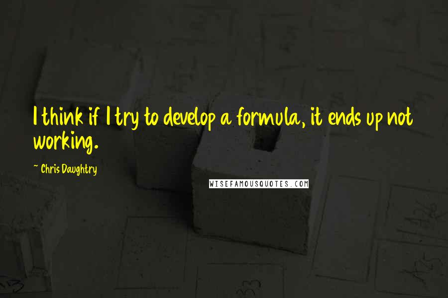 Chris Daughtry Quotes: I think if I try to develop a formula, it ends up not working.