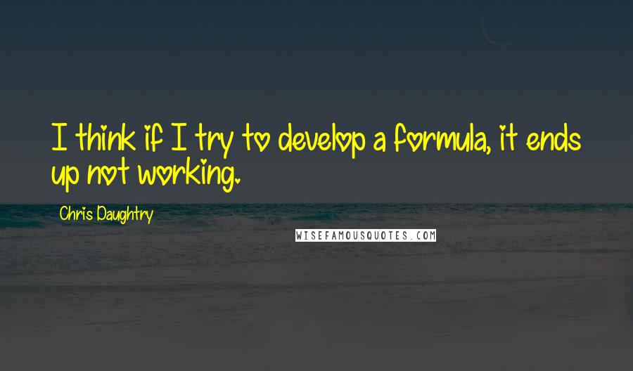 Chris Daughtry Quotes: I think if I try to develop a formula, it ends up not working.