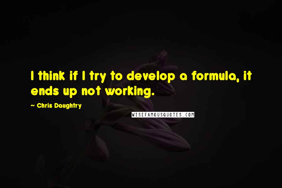 Chris Daughtry Quotes: I think if I try to develop a formula, it ends up not working.