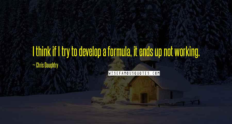 Chris Daughtry Quotes: I think if I try to develop a formula, it ends up not working.