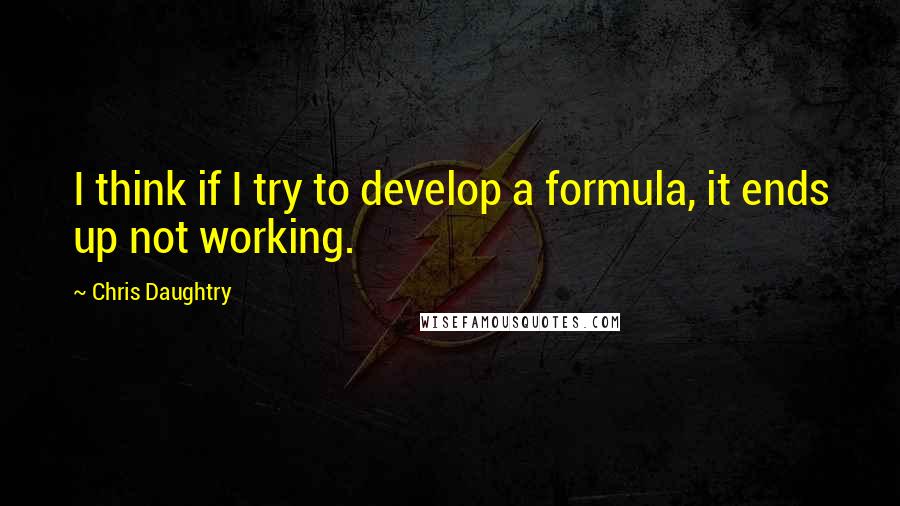 Chris Daughtry Quotes: I think if I try to develop a formula, it ends up not working.