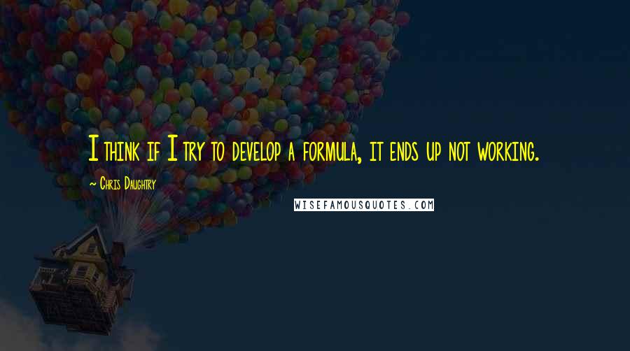 Chris Daughtry Quotes: I think if I try to develop a formula, it ends up not working.