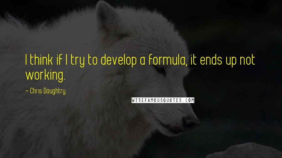 Chris Daughtry Quotes: I think if I try to develop a formula, it ends up not working.