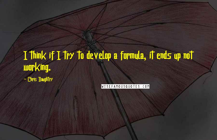 Chris Daughtry Quotes: I think if I try to develop a formula, it ends up not working.