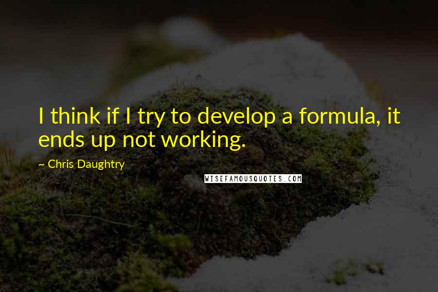 Chris Daughtry Quotes: I think if I try to develop a formula, it ends up not working.