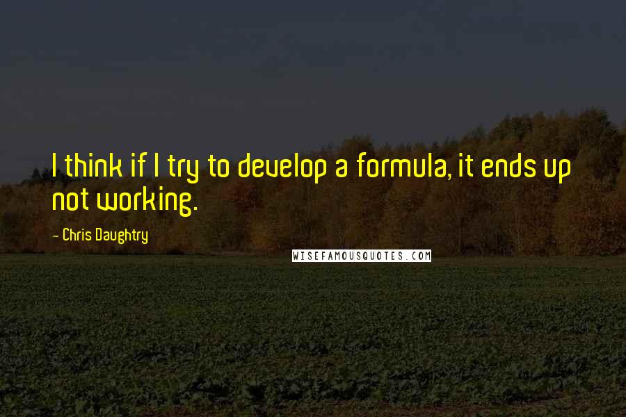 Chris Daughtry Quotes: I think if I try to develop a formula, it ends up not working.