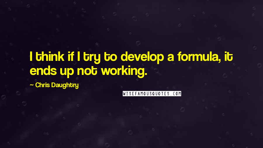 Chris Daughtry Quotes: I think if I try to develop a formula, it ends up not working.