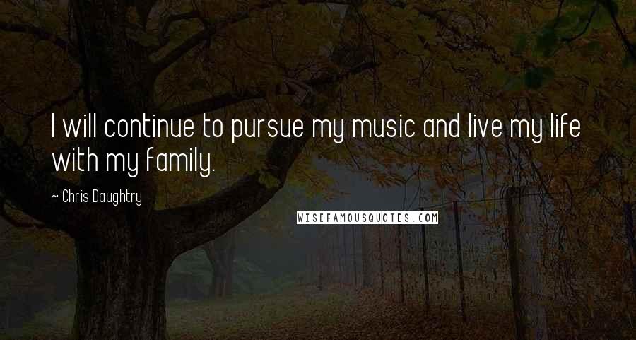 Chris Daughtry Quotes: I will continue to pursue my music and live my life with my family.