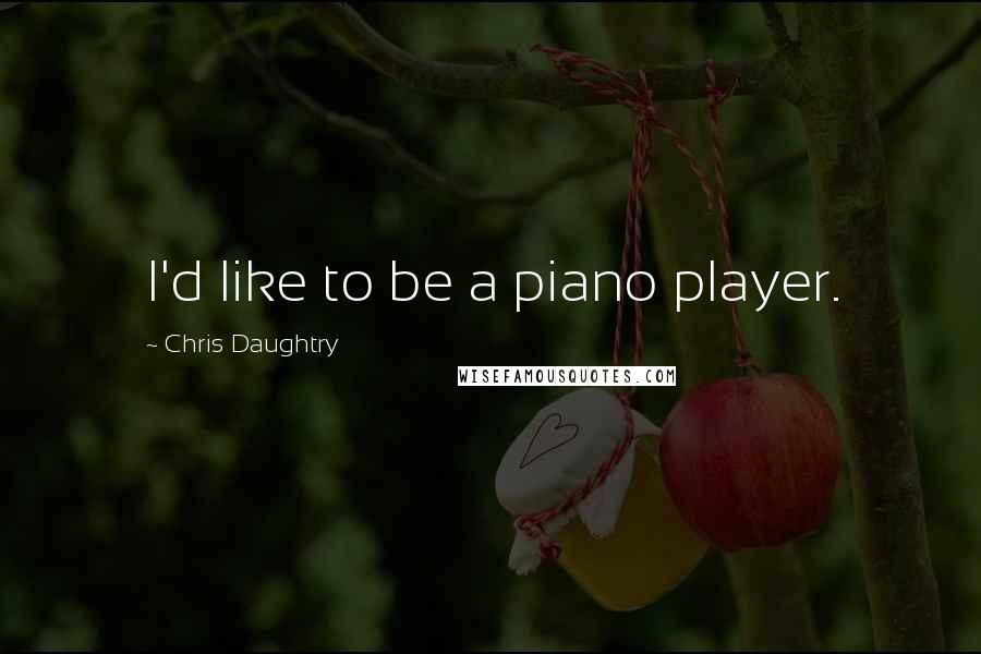 Chris Daughtry Quotes: I'd like to be a piano player.