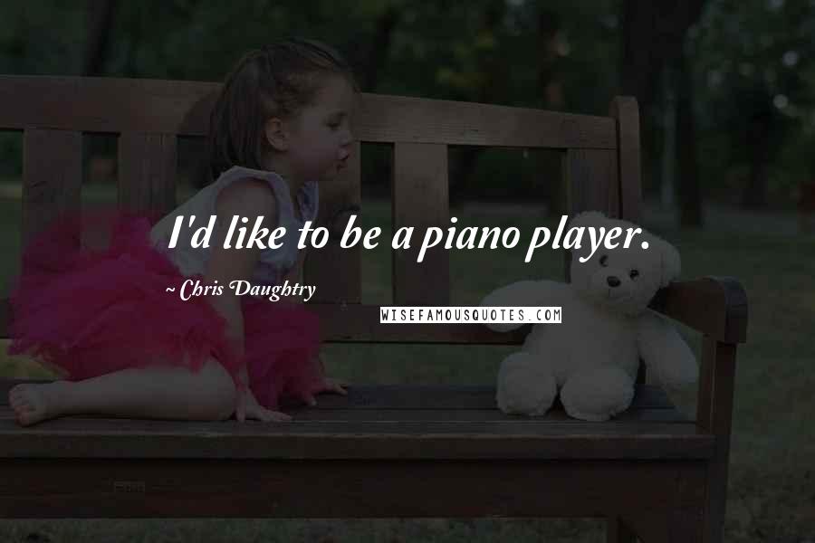 Chris Daughtry Quotes: I'd like to be a piano player.