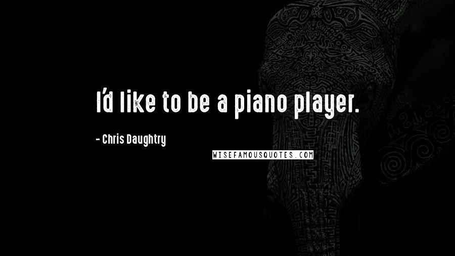 Chris Daughtry Quotes: I'd like to be a piano player.