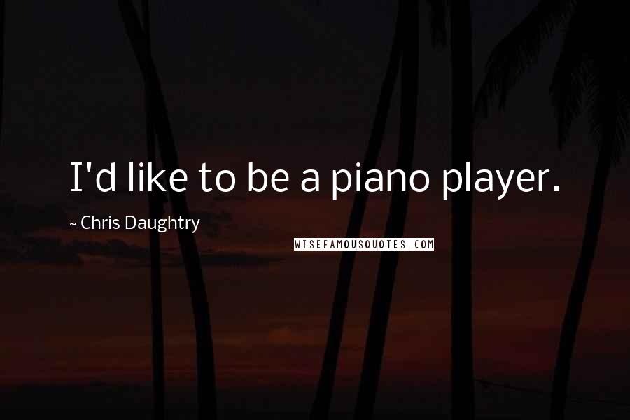 Chris Daughtry Quotes: I'd like to be a piano player.