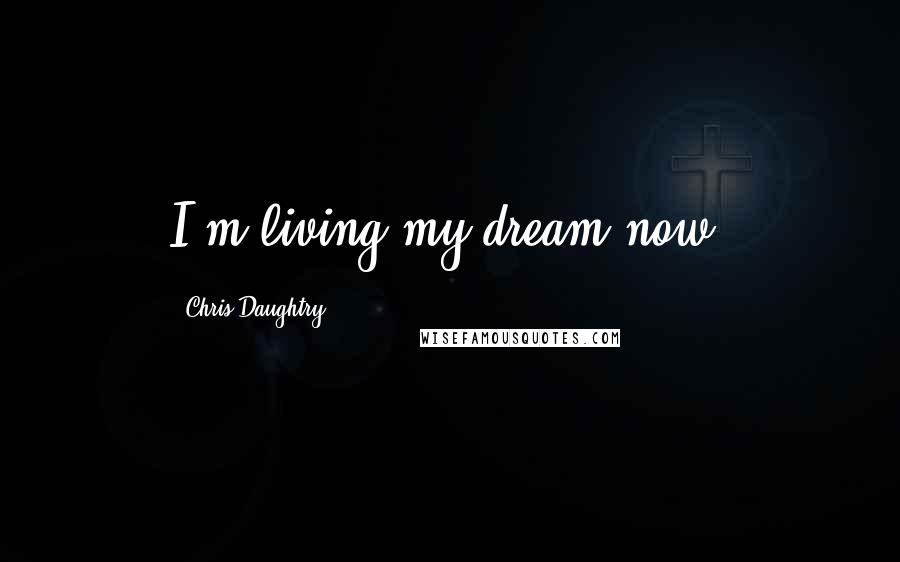 Chris Daughtry Quotes: I'm living my dream now.