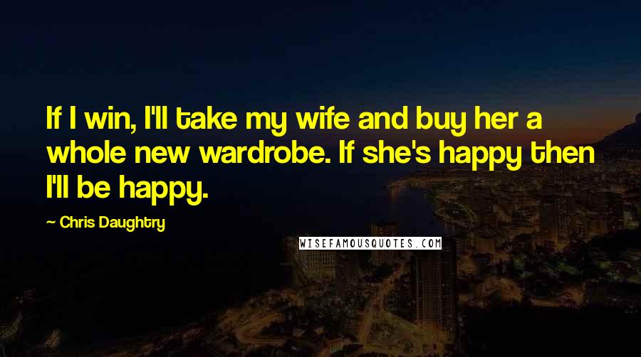 Chris Daughtry Quotes: If I win, I'll take my wife and buy her a whole new wardrobe. If she's happy then I'll be happy.