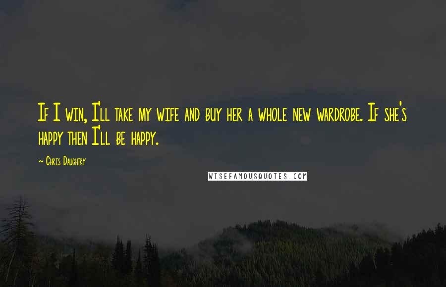 Chris Daughtry Quotes: If I win, I'll take my wife and buy her a whole new wardrobe. If she's happy then I'll be happy.