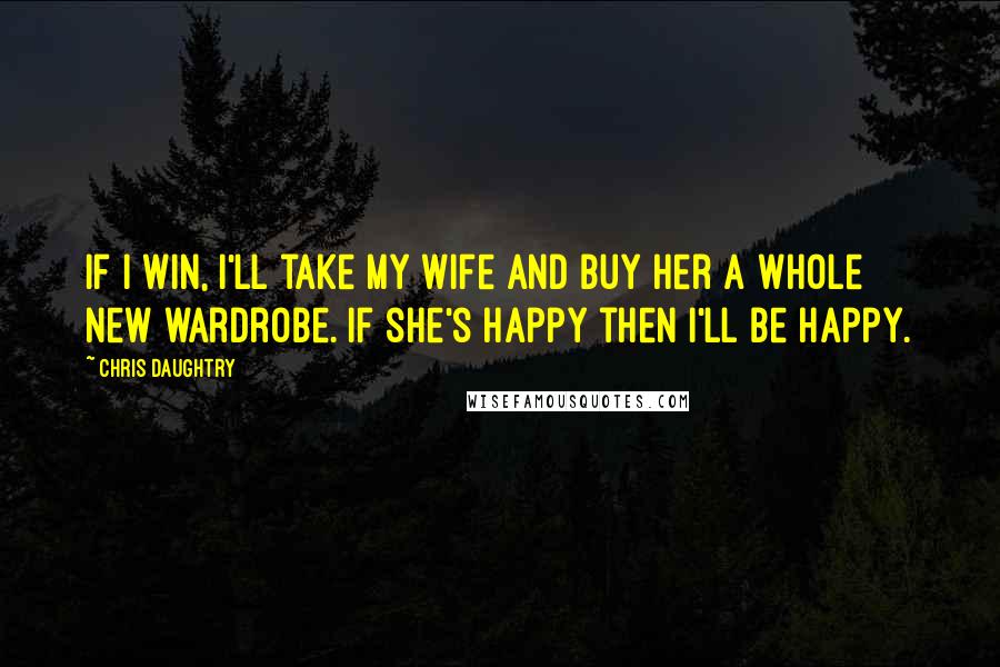 Chris Daughtry Quotes: If I win, I'll take my wife and buy her a whole new wardrobe. If she's happy then I'll be happy.