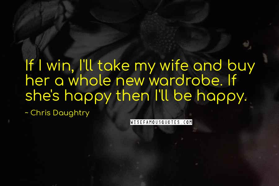 Chris Daughtry Quotes: If I win, I'll take my wife and buy her a whole new wardrobe. If she's happy then I'll be happy.