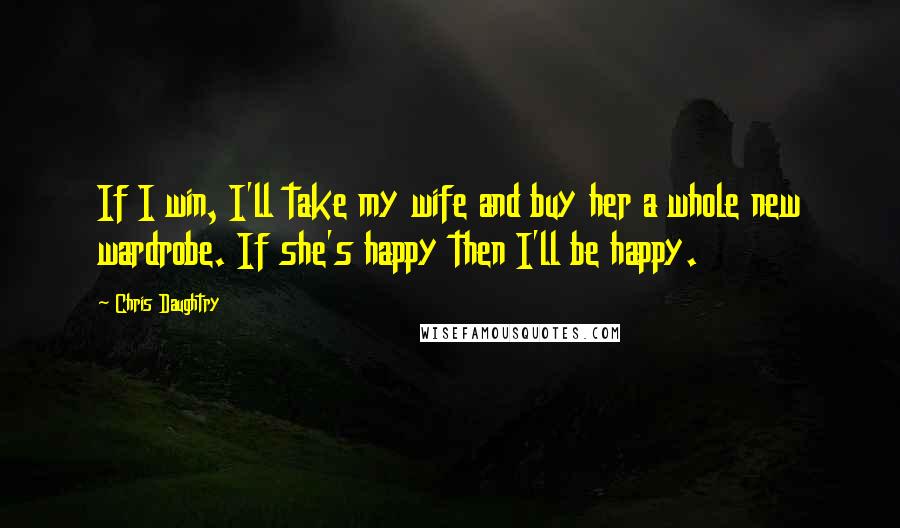 Chris Daughtry Quotes: If I win, I'll take my wife and buy her a whole new wardrobe. If she's happy then I'll be happy.