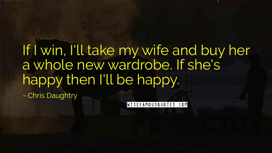 Chris Daughtry Quotes: If I win, I'll take my wife and buy her a whole new wardrobe. If she's happy then I'll be happy.