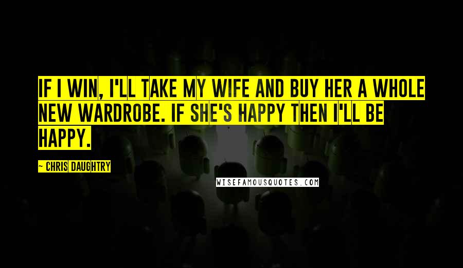 Chris Daughtry Quotes: If I win, I'll take my wife and buy her a whole new wardrobe. If she's happy then I'll be happy.