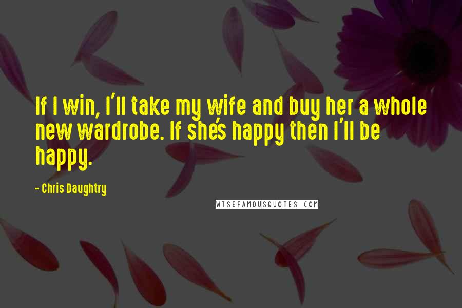 Chris Daughtry Quotes: If I win, I'll take my wife and buy her a whole new wardrobe. If she's happy then I'll be happy.