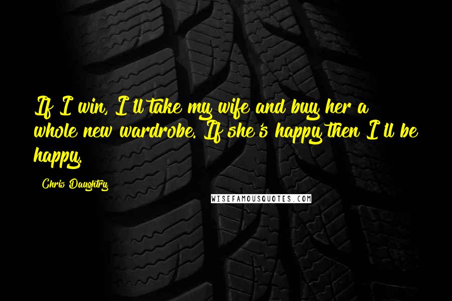 Chris Daughtry Quotes: If I win, I'll take my wife and buy her a whole new wardrobe. If she's happy then I'll be happy.