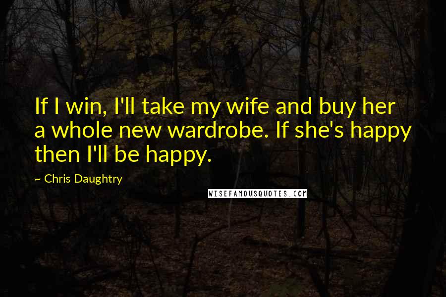 Chris Daughtry Quotes: If I win, I'll take my wife and buy her a whole new wardrobe. If she's happy then I'll be happy.