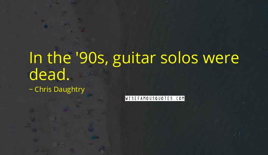 Chris Daughtry Quotes: In the '90s, guitar solos were dead.