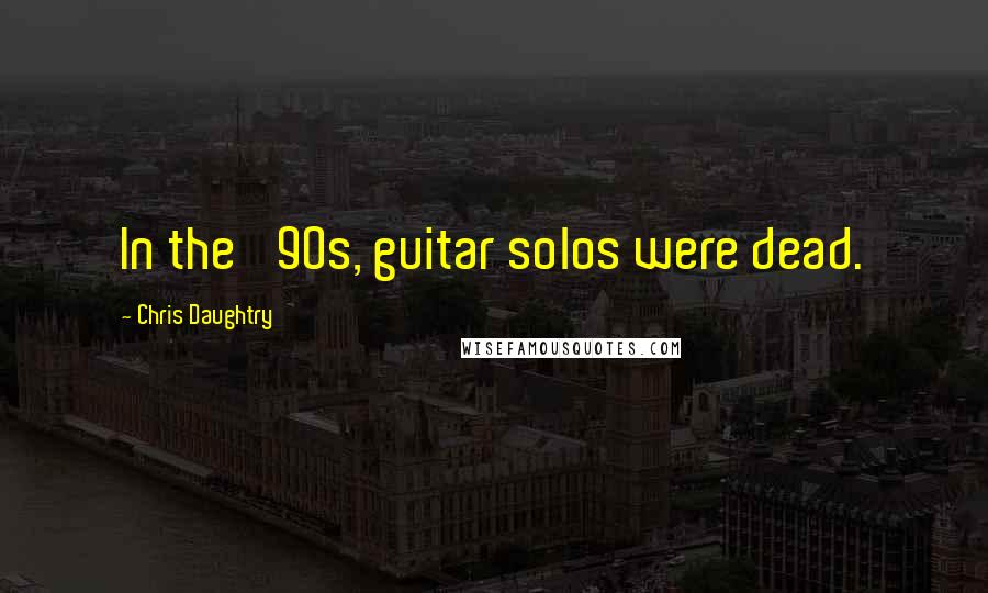 Chris Daughtry Quotes: In the '90s, guitar solos were dead.