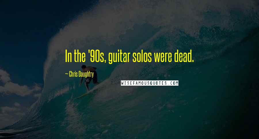 Chris Daughtry Quotes: In the '90s, guitar solos were dead.