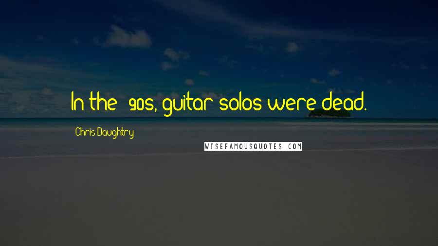 Chris Daughtry Quotes: In the '90s, guitar solos were dead.