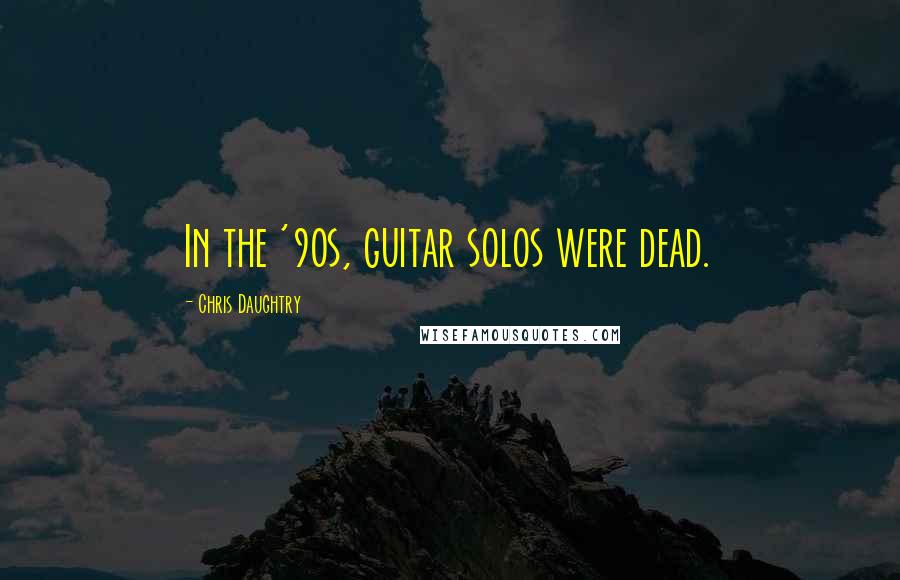 Chris Daughtry Quotes: In the '90s, guitar solos were dead.